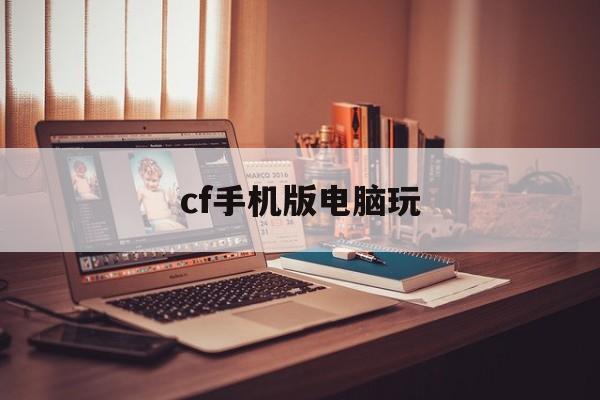 cf手机版电脑玩(cf电脑版手机可以玩吗)-第4张图片-QuickQ官网