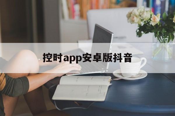 控时app安卓版抖音(控制抖音使用时间的软件)-第3张图片-QuickQ官网