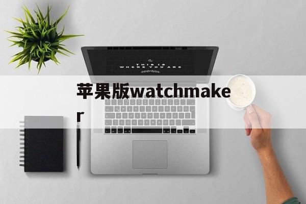 苹果版watchmaker(苹果版三国志战略版安卓可以玩吗)-第1张图片-QuickQ官网