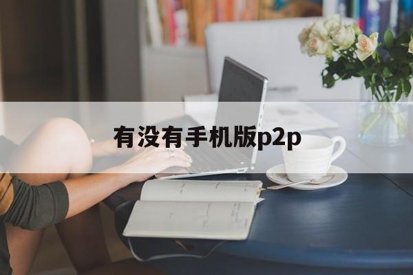 有没有手机版p2p(有没有手机版ps软件)-第3张图片-QuickQ官网